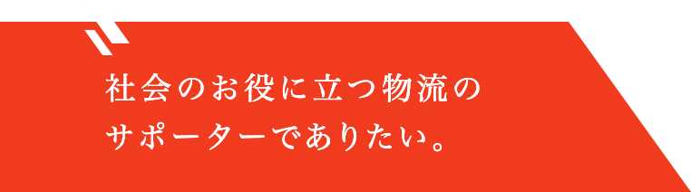 社会のお役に立つ物流のサポーターでありたい。