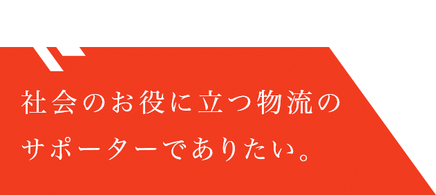 社会のお役に立つ物流のサポーターでありたい。